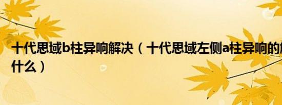 十代思域b柱异响解决（十代思域左侧a柱异响的解决办法是什么）