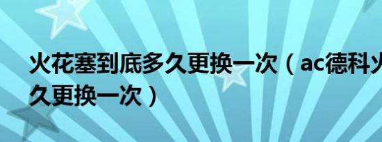 火花塞到底多久更换一次（ac德科火花塞多久更换一次）