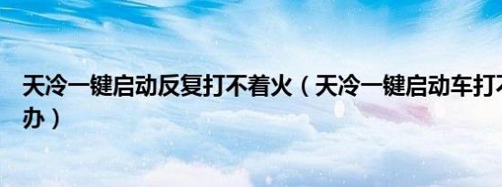 天冷一键启动反复打不着火（天冷一键启动车打不着火怎么办）