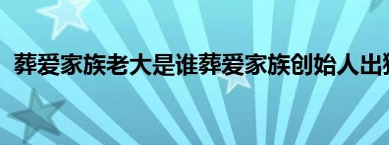 葬爱家族老大是谁葬爱家族创始人出狱了吗