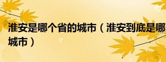 淮安是哪个省的城市（淮安到底是哪个省份的城市）