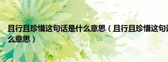 且行且珍惜这句话是什么意思（且行且珍惜这句话到底是什么意思）