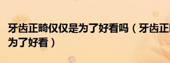 牙齿正畸仅仅是为了好看吗（牙齿正畸是不是为了好看）