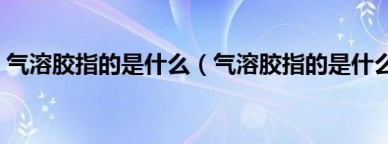 气溶胶指的是什么（气溶胶指的是什么东西）