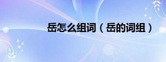 岳怎么组词（岳的词组）