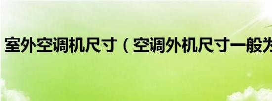 室外空调机尺寸（空调外机尺寸一般为多大）