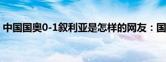 中国国奥0-1叙利亚是怎样的网友：国足耻辱
