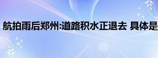 航拍雨后郑州:道路积水正退去 具体是怎样的
