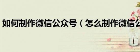 如何制作微信公众号（怎么制作微信公众号）