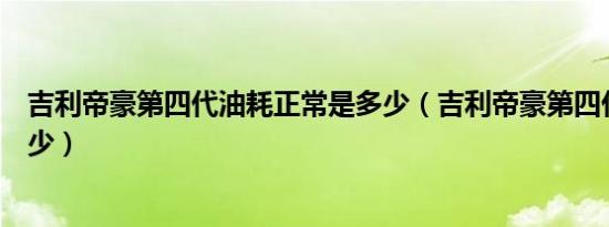 吉利帝豪第四代油耗正常是多少（吉利帝豪第四代油耗是多少）