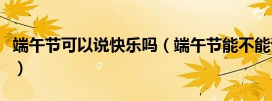 端午节可以说快乐吗（端午节能不能说快乐呢）
