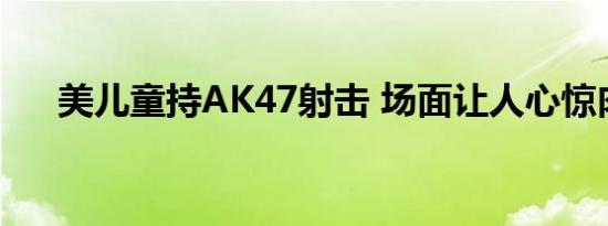 美儿童持AK47射击 场面让人心惊肉跳