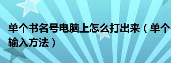 单个书名号电脑上怎么打出来（单个书名号的输入方法）