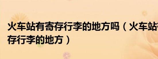 火车站有寄存行李的地方吗（火车站有没有寄存行李的地方）