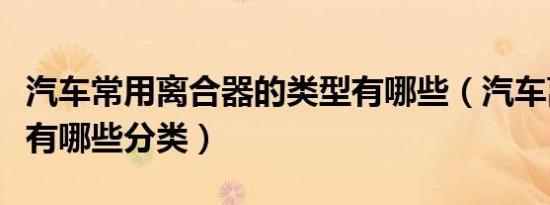 汽车常用离合器的类型有哪些（汽车离合器都有哪些分类）