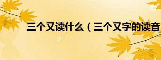 三个又读什么（三个又字的读音）