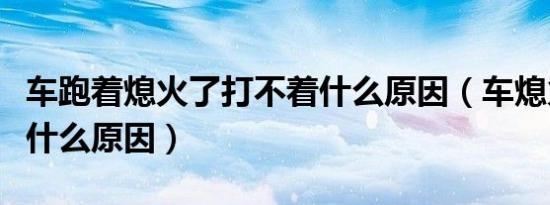 车跑着熄火了打不着什么原因（车熄火打不着什么原因）