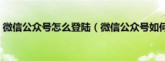微信公众号怎么登陆（微信公众号如何登陆）