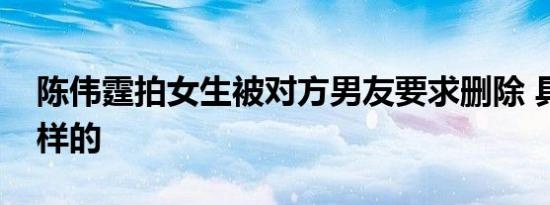 陈伟霆拍女生被对方男友要求删除 具体是怎样的