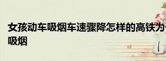 女孩动车吸烟车速骤降怎样的高铁为什么禁止吸烟