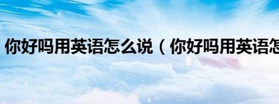 你好吗用英语怎么说（你好吗用英语怎么讲）