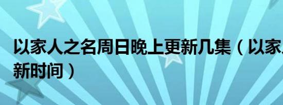 以家人之名周日晚上更新几集（以家人之名更新时间）