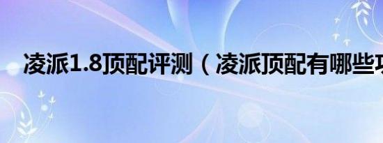 凌派1.8顶配评测（凌派顶配有哪些功能）