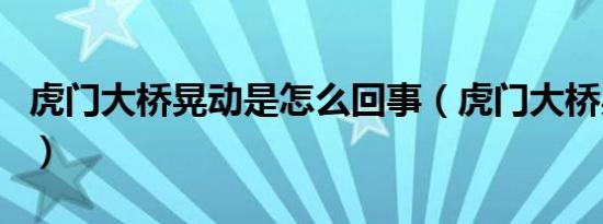 虎门大桥晃动是怎么回事（虎门大桥晃动原因）