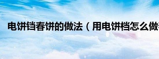 电饼铛春饼的做法（用电饼档怎么做春饼）