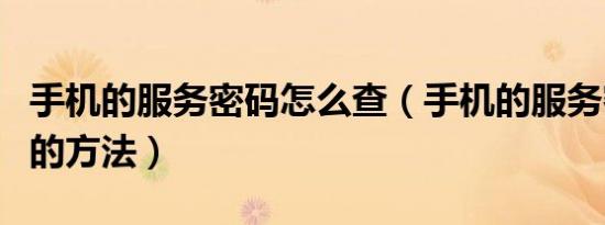 手机的服务密码怎么查（手机的服务密码查询的方法）