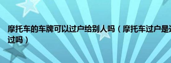 摩托车的车牌可以过户给别人吗（摩托车过户是连车牌一起过吗）