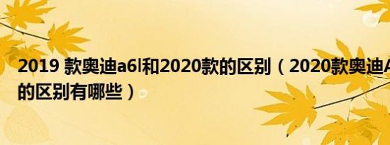 2019 款奥迪a6l和2020款的区别（2020款奥迪A6L和19款的区别有哪些）