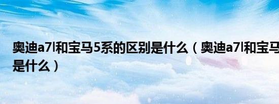 奥迪a7l和宝马5系的区别是什么（奥迪a7l和宝马5系的区别是什么）
