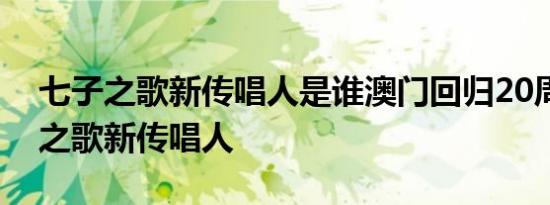 七子之歌新传唱人是谁澳门回归20周年七子之歌新传唱人