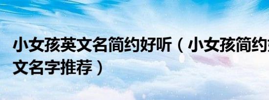 小女孩英文名简约好听（小女孩简约好听的英文名字推荐）