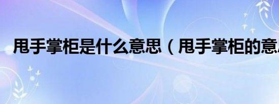甩手掌柜是什么意思（甩手掌柜的意思是）