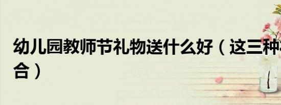 幼儿园教师节礼物送什么好（这三种礼物很适合）