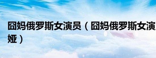 囧妈俄罗斯女演员（囧妈俄罗斯女演员是欧丽娅）