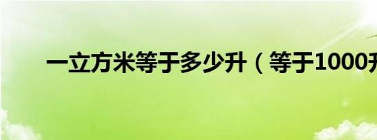 一立方米等于多少升（等于1000升）