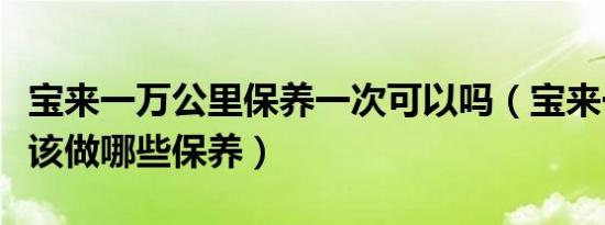 宝来一万公里保养一次可以吗（宝来一万公里该做哪些保养）