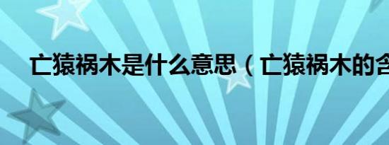 亡猿祸木是什么意思（亡猿祸木的含义）