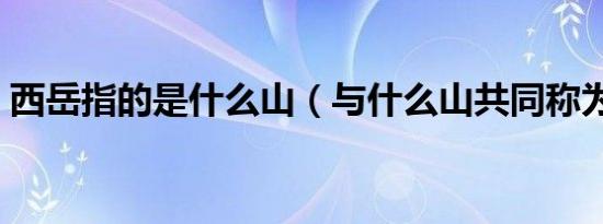 西岳指的是什么山（与什么山共同称为五岳）