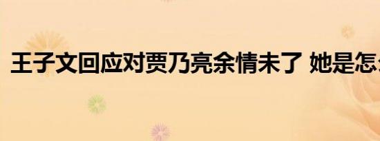 王子文回应对贾乃亮余情未了 她是怎么说的