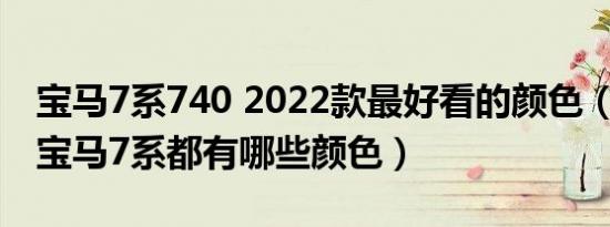 宝马7系740 2022款最好看的颜色（2018款宝马7系都有哪些颜色）