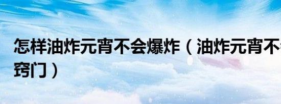 怎样油炸元宵不会爆炸（油炸元宵不会爆炸的窍门）