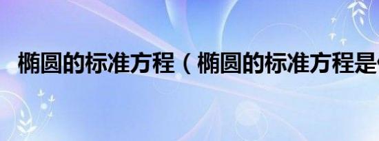 椭圆的标准方程（椭圆的标准方程是什么）