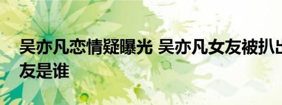吴亦凡恋情疑曝光 吴亦凡女友被扒出来了女友是谁