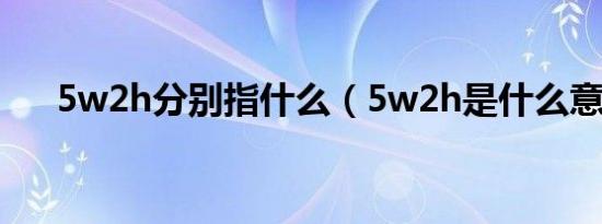 5w2h分别指什么（5w2h是什么意思）
