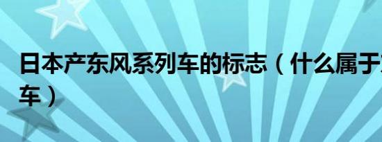 日本产东风系列车的标志（什么属于东风系列车）