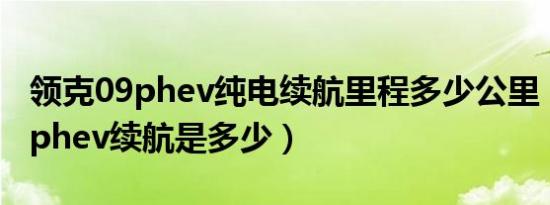 领克09phev纯电续航里程多少公里（领克09phev续航是多少）